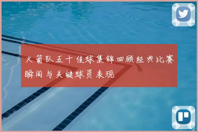 火箭队五十佳球集锦回顾经典比赛瞬间与关键球员表现