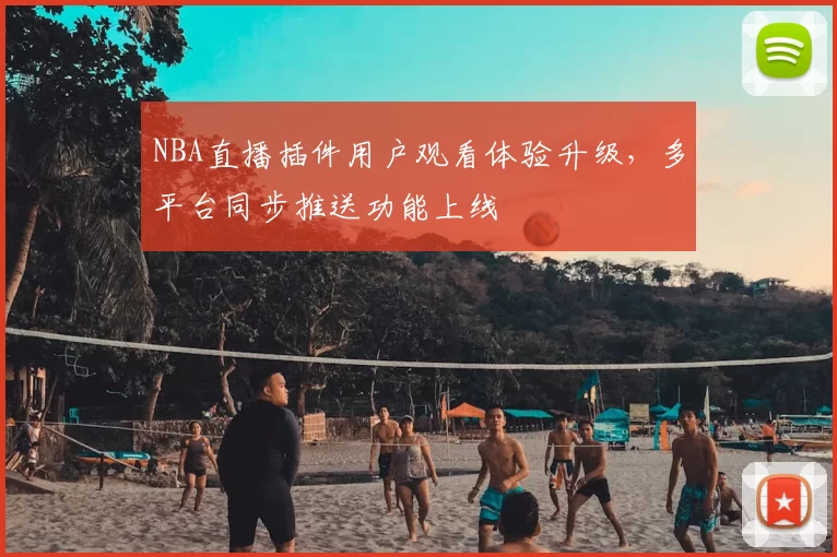 NBA直播插件用户观看体验升级，多平台同步推送功能上线