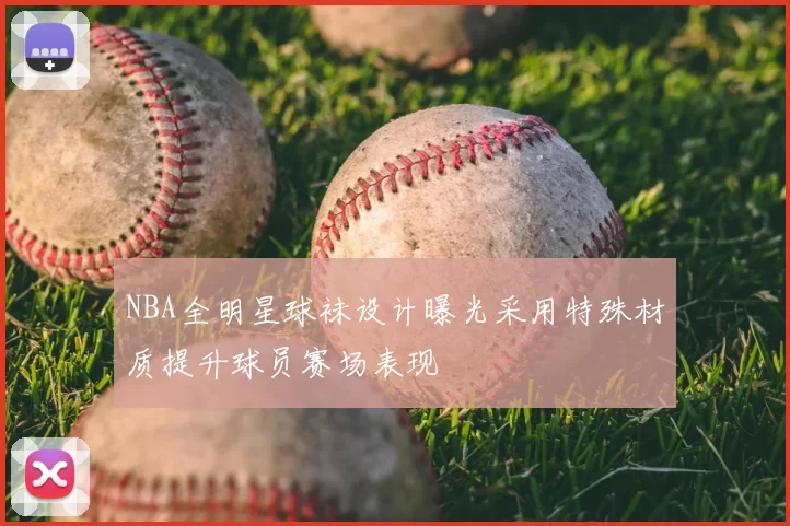 NBA全明星球袜设计曝光采用特殊材质提升球员赛场表现