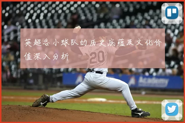 英超各小球队的历史底蕴及文化价值深入分析