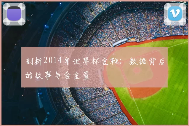 剖析2014年世界杯金靴:数据背后的故事与含金量