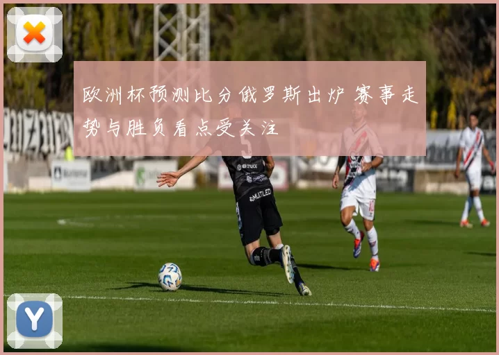 欧洲杯预测比分俄罗斯出炉 赛事走势与胜负看点受关注