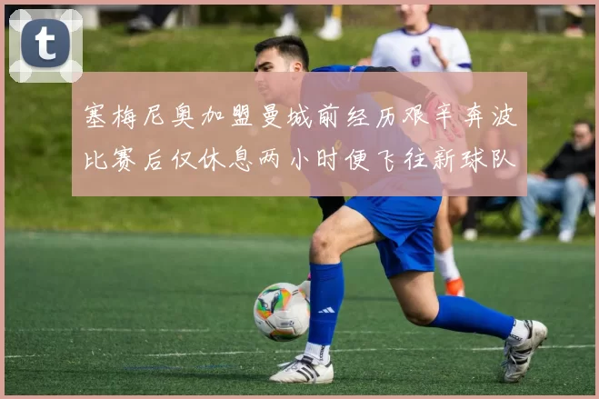 塞梅尼奥加盟曼城前经历艰辛奔波比赛后仅休息两小时便飞往新球队