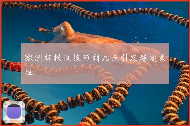 欧洲杯投注技巧到几点引发球迷关注