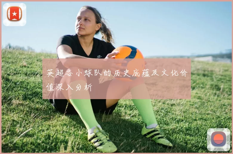 英超各小球队的历史底蕴及文化价值深入分析