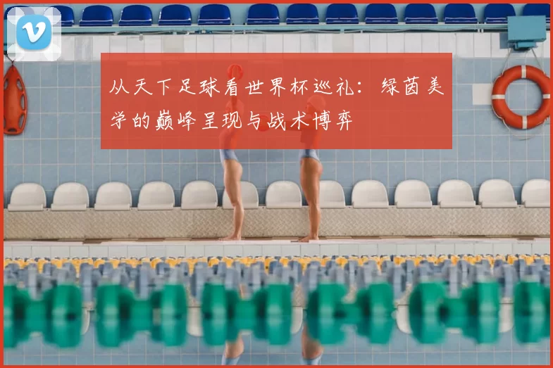 从天下足球看世界杯巡礼:绿茵美学的巅峰呈现与战术博弈
