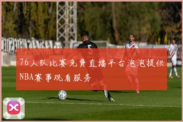 76人队比赛免费直播平台泡泡提供NBA赛事观看服务