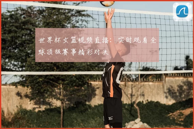 世界杯女篮视频直播：实时观看全球顶级赛事精彩对决