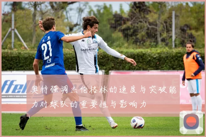 奥特强调杰伦格林的速度与突破能力对球队的重要性与影响力
