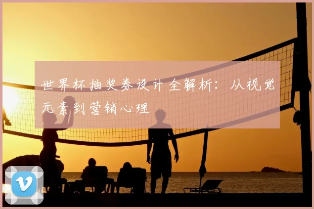 世界杯抽奖券设计全解析:从视觉元素到营销心理