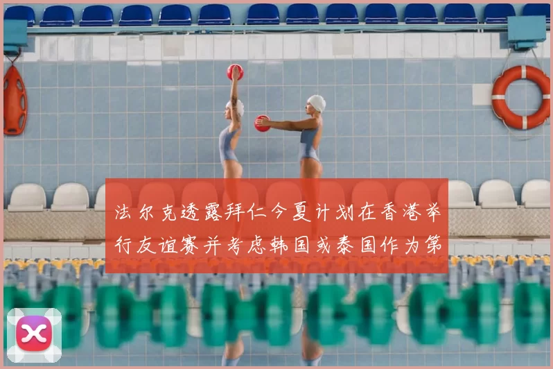 法尔克透露拜仁今夏计划在香港举行友谊赛并考虑韩国或泰国作为第二站