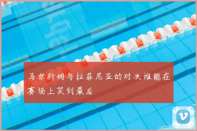 马尔科姆与拉菲尼亚的对决谁能在赛场上笑到最后