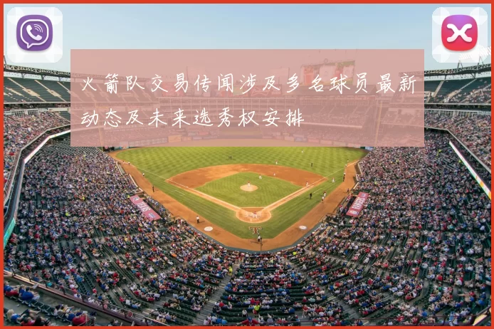 火箭队交易传闻涉及多名球员最新动态及未来选秀权安排