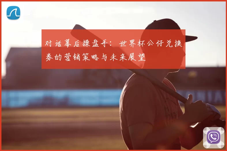 对话幕后操盘手：世界杯公仔兑换券的营销策略与未来展望