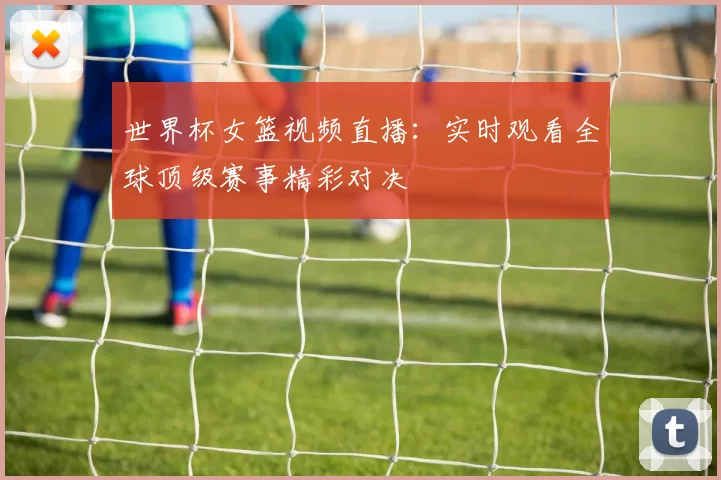 世界杯女篮视频直播：实时观看全球顶级赛事精彩对决