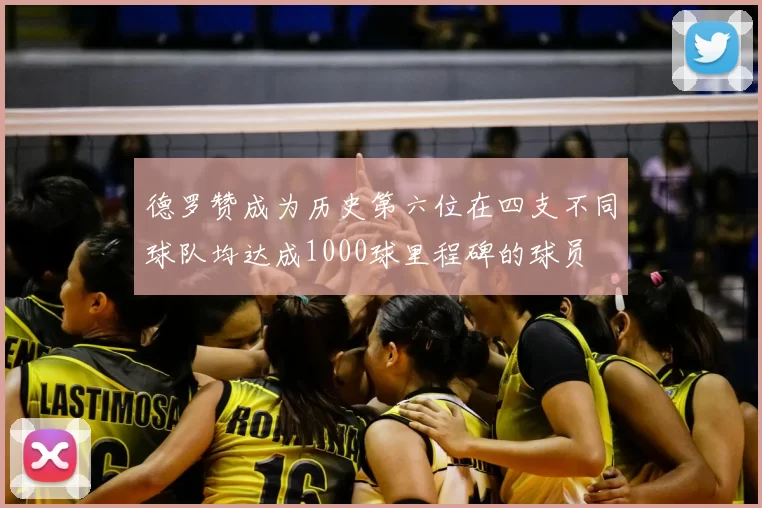 德罗赞成为历史第六位在四支不同球队均达成1000球里程碑的球员