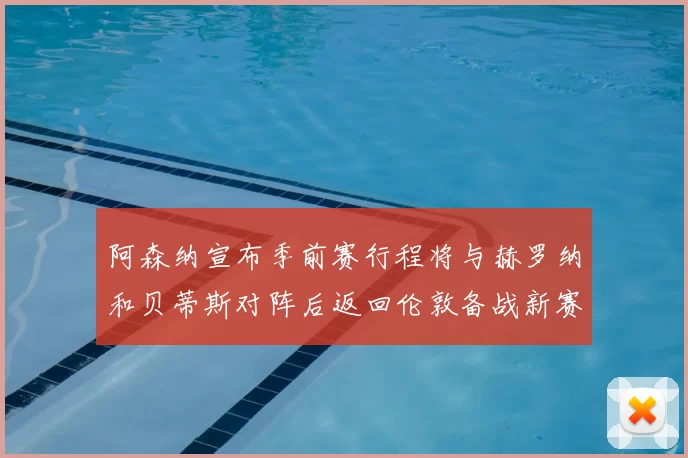 阿森纳宣布季前赛行程将与赫罗纳和贝蒂斯对阵后返回伦敦备战新赛季