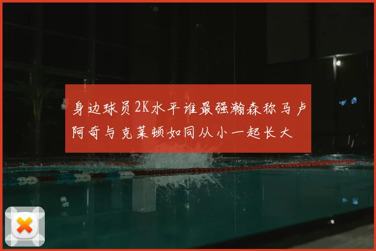 身边球员2K水平谁最强瀚森称马卢阿奇与克莱顿如同从小一起长大