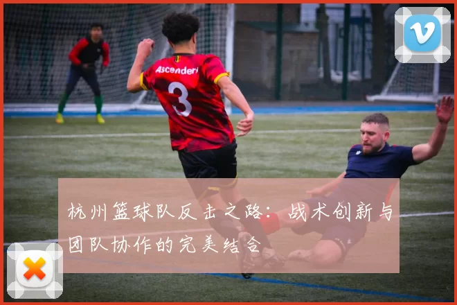 杭州篮球队反击之路：战术创新与团队协作的完美结合