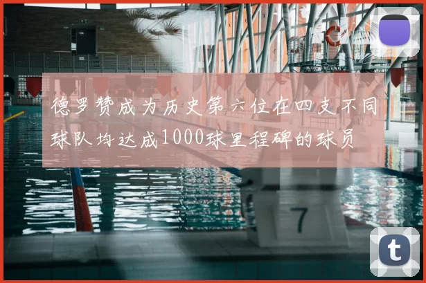 德罗赞成为历史第六位在四支不同球队均达成1000球里程碑的球员