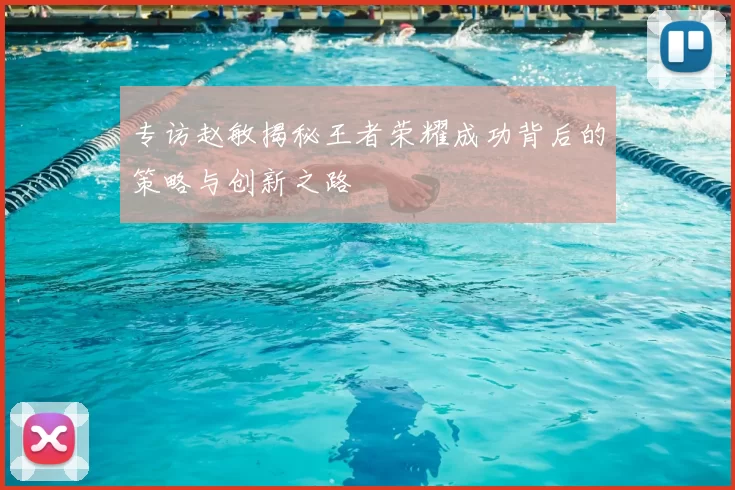 专访赵敏揭秘王者荣耀成功背后的策略与创新之路
