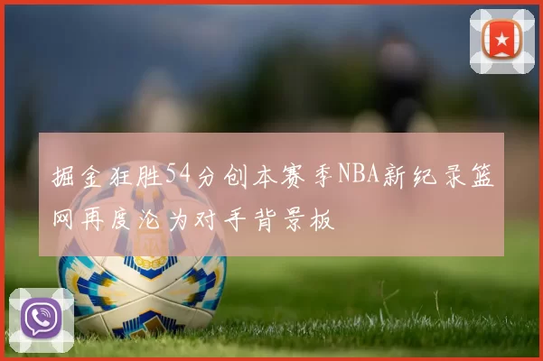掘金狂胜54分创本赛季NBA新纪录篮网再度沦为对手背景板