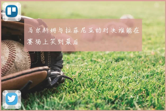 马尔科姆与拉菲尼亚的对决谁能在赛场上笑到最后