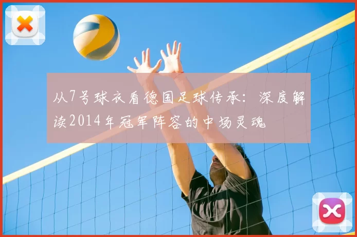 从7号球衣看德国足球传承：深度解读2014年冠军阵容的中场灵魂