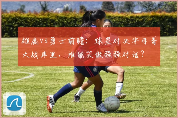 雄鹿vs勇士前瞻：球星对决字母哥大战库里，谁能笑傲强强对话？