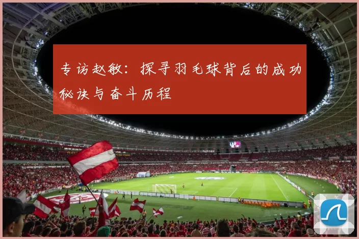 专访赵敏：探寻羽毛球背后的成功秘诀与奋斗历程