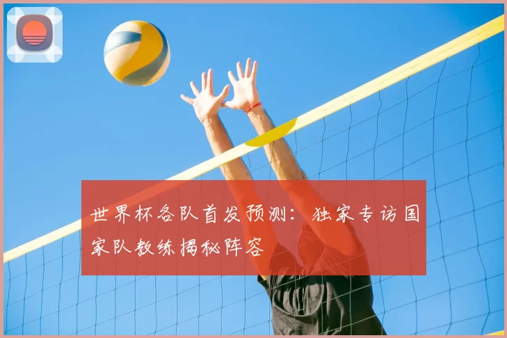 世界杯各队首发预测：独家专访国家队教练揭秘阵容