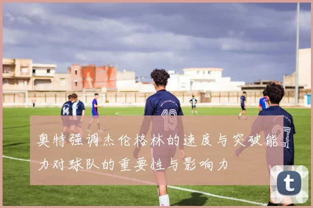 奥特强调杰伦格林的速度与突破能力对球队的重要性与影响力