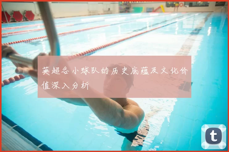 英超各小球队的历史底蕴及文化价值深入分析