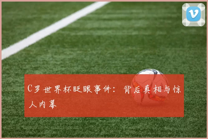 C罗世界杯眨眼事件：背后真相与惊人内幕