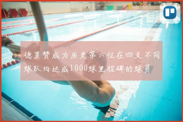 德罗赞成为历史第六位在四支不同球队均达成1000球里程碑的球员