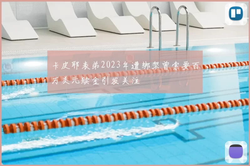 卡皮耶表弟2023年遭绑架曾索要百万美元赎金引发关注