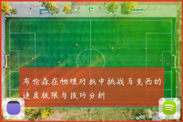 布伦森在物理对抗中挑战马克西的速度极限与技巧分析