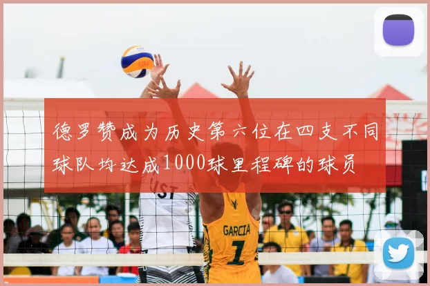 德罗赞成为历史第六位在四支不同球队均达成1000球里程碑的球员