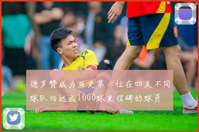 德罗赞成为历史第六位在四支不同球队均达成1000球里程碑的球员