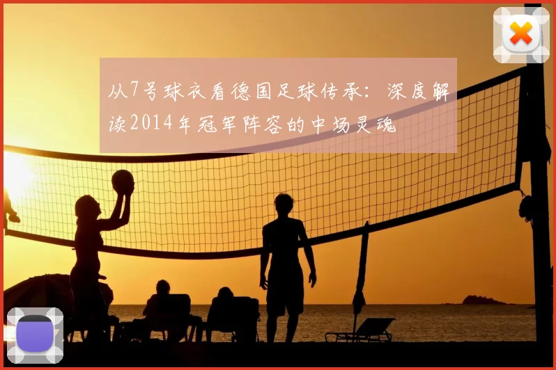从7号球衣看德国足球传承:深度解读2014年冠军阵容的中场灵魂