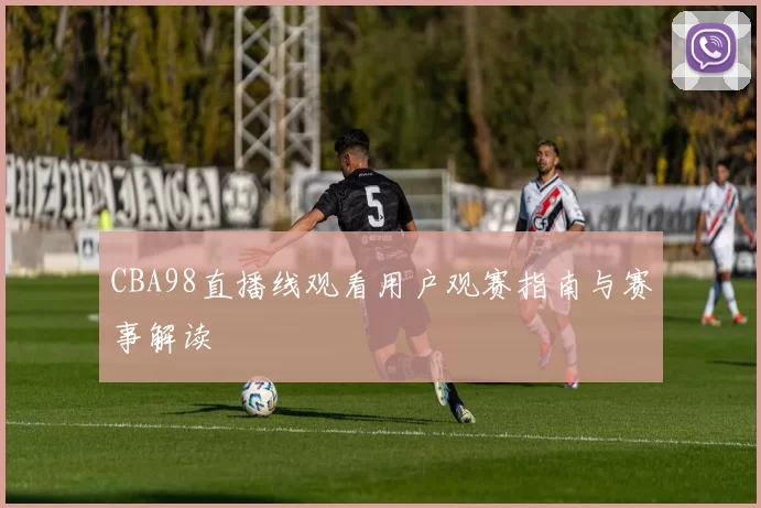 CBA98直播线观看用户观赛指南与赛事解读