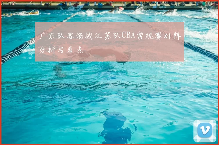 广东队客场战江苏队CBA常规赛对阵分析与看点
