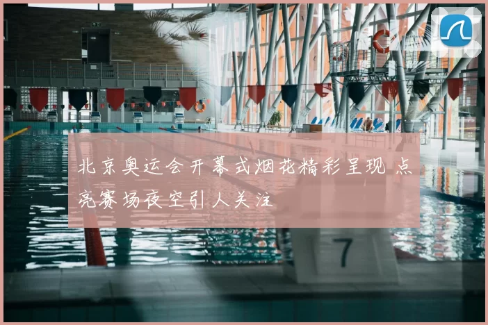 北京奥运会开幕式烟花精彩呈现 点亮赛场夜空引人关注