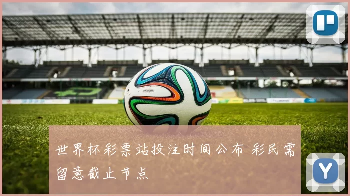 世界杯彩票站投注时间公布 彩民需留意截止节点