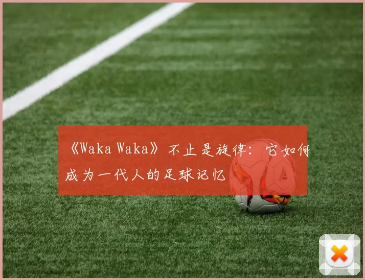 《Waka Waka》不止是旋律:它如何成为一代人的足球记忆