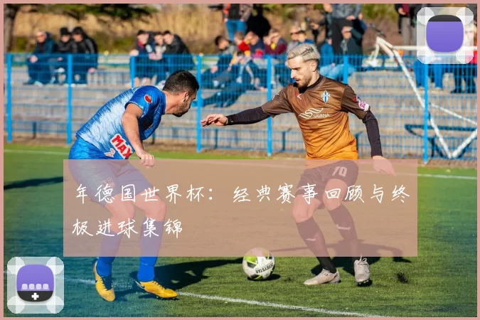 年德国世界杯:经典赛事回顾与终极进球集锦