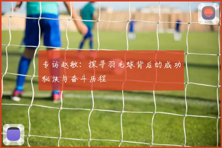 专访赵敏：探寻羽毛球背后的成功秘诀与奋斗历程