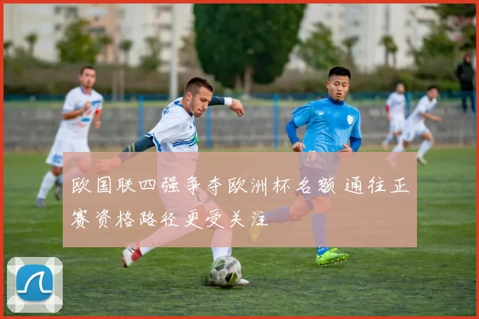 欧国联四强争夺欧洲杯名额 通往正赛资格路径更受关注