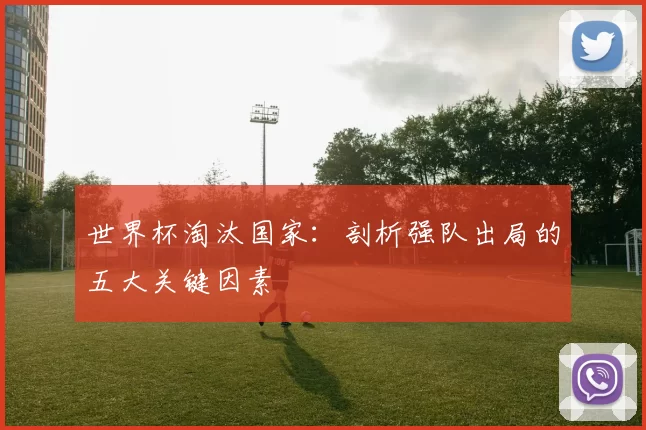世界杯淘汰国家：剖析强队出局的五大关键因素