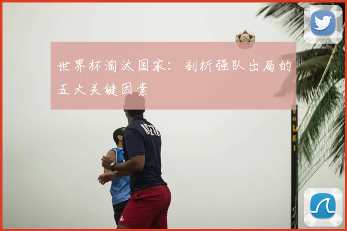 世界杯淘汰国家：剖析强队出局的五大关键因素